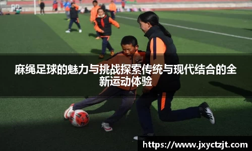 麻绳足球的魅力与挑战探索传统与现代结合的全新运动体验