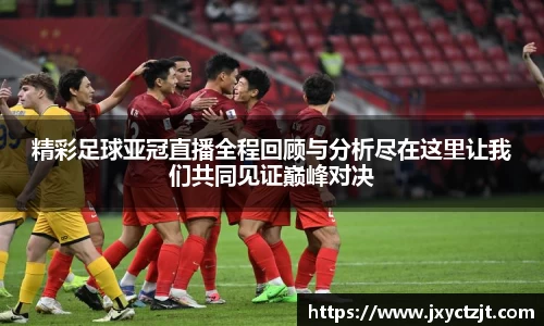 精彩足球亚冠直播全程回顾与分析尽在这里让我们共同见证巅峰对决