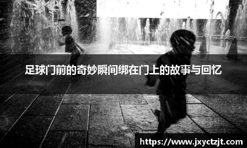 足球门前的奇妙瞬间绑在门上的故事与回忆